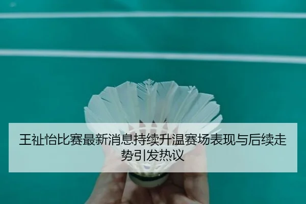 王祉怡比赛最新消息持续升温赛场表现与后续走势引发热议